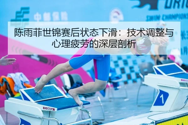 陈雨菲世锦赛后状态下滑：技术调整与心理疲劳的深层剖析