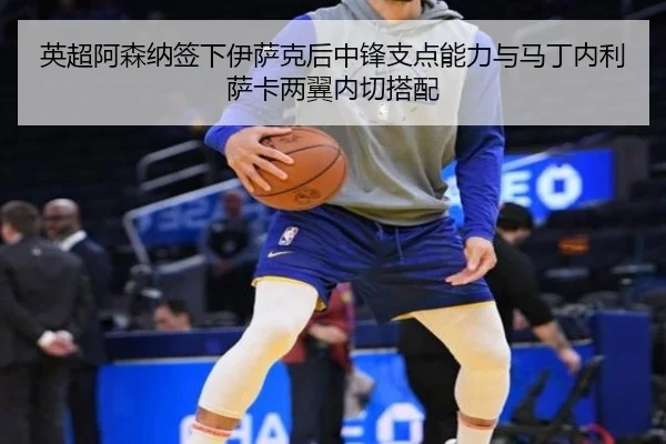 英超阿森纳签下伊萨克后中锋支点能力与马丁内利萨卡两翼内切搭配