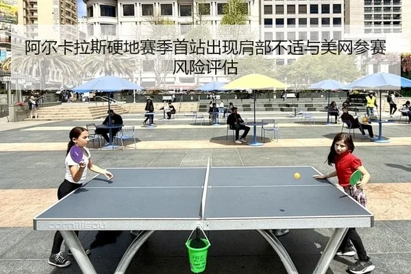 阿尔卡拉斯硬地赛季首站出现肩部不适与美网参赛风险评估
