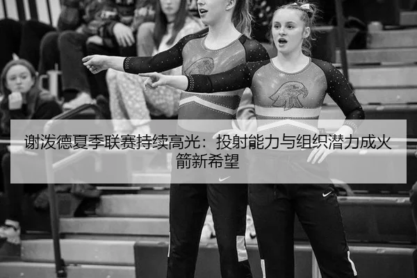 谢泼德夏季联赛持续高光：投射能力与组织潜力成火箭新希望