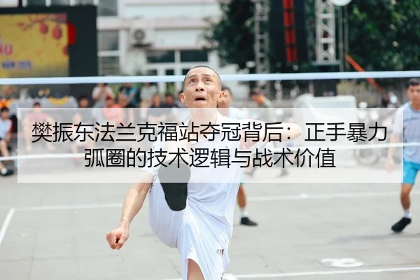樊振东法兰克福站夺冠背后：正手暴力弧圈的技术逻辑与战术价值