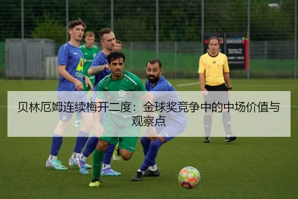 贝林厄姆连续梅开二度：金球奖竞争中的中场价值与观察点